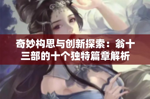 奇妙构思与创新探索：翁十三部的十个独特篇章解析