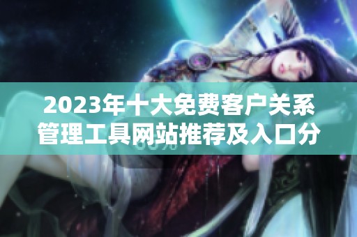2023年十大免费客户关系管理工具网站推荐及入口分享