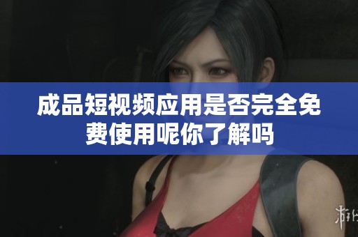 成品短视频应用是否完全免费使用呢你了解吗