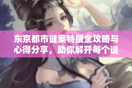 东京都市谜案特搜全攻略与心得分享，助你解开每个谜题