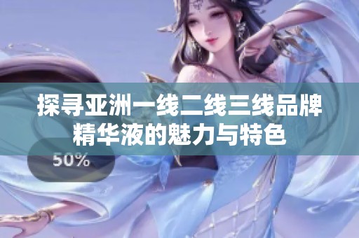 探寻亚洲一线二线三线品牌精华液的魅力与特色