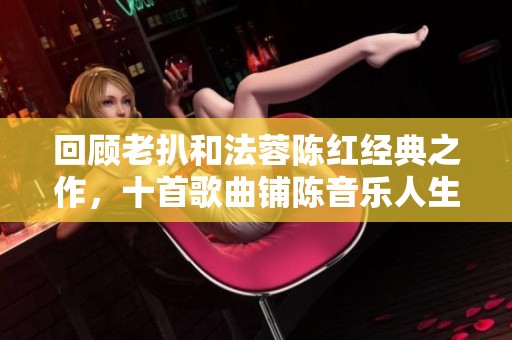 回顾老扒和法蓉陈红经典之作，十首歌曲铺陈音乐人生