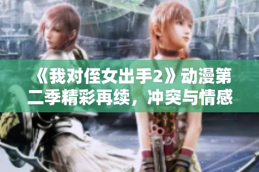 《我对侄女出手2》动漫第二季精彩再续，冲突与情感再升级
