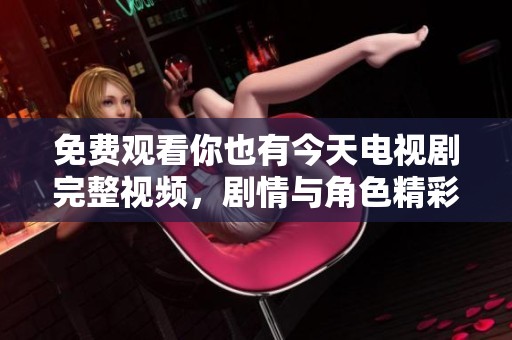 免费观看你也有今天电视剧完整视频，剧情与角色精彩细节解析
