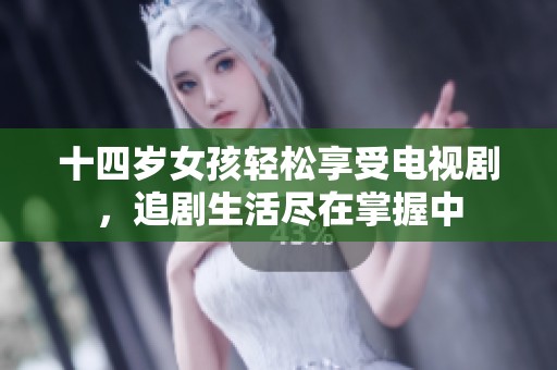 十四岁女孩轻松享受电视剧，追剧生活尽在掌握中