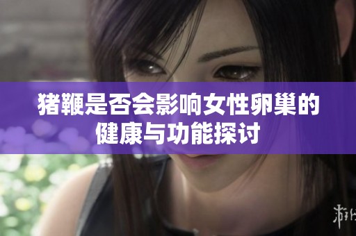 猪鞭是否会影响女性卵巢的健康与功能探讨