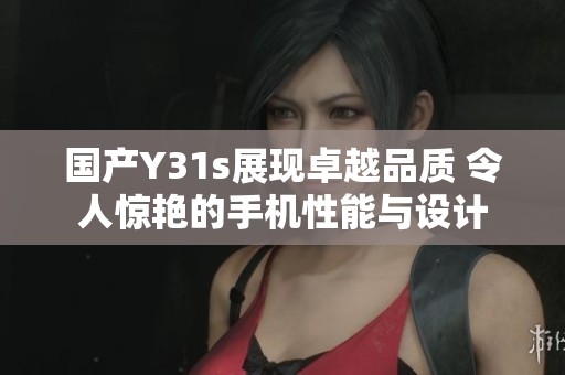 国产Y31s展现卓越品质 令人惊艳的手机性能与设计