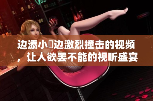 边添小泬边激烈撞击的视频，让人欲罢不能的视听盛宴