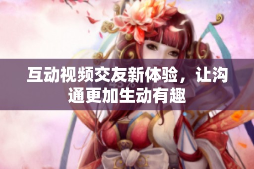 互动视频交友新体验，让沟通更加生动有趣