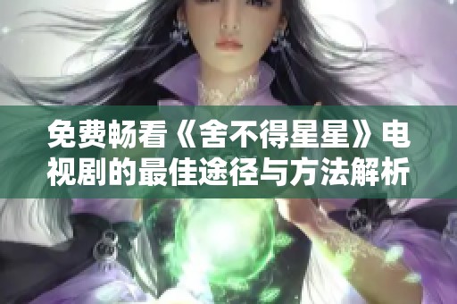 免费畅看《舍不得星星》电视剧的最佳途径与方法解析