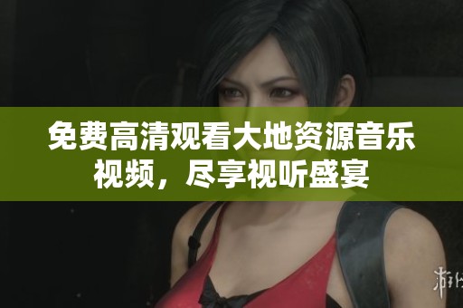 免费高清观看大地资源音乐视频，尽享视听盛宴