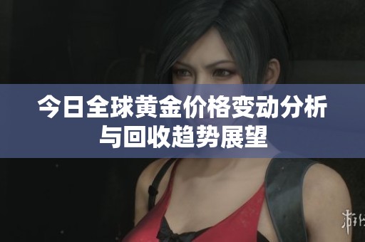 今日全球黄金价格变动分析与回收趋势展望