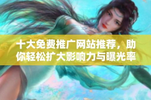 十大免费推广网站推荐，助你轻松扩大影响力与曝光率
