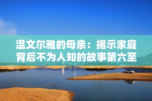 温文尔雅的母亲：揭示家庭背后不为人知的故事第六至第一百集