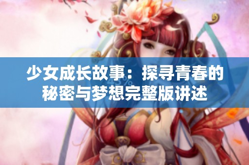 少女成长故事：探寻青春的秘密与梦想完整版讲述