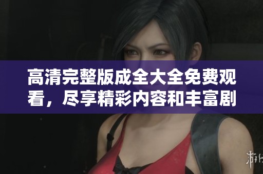 高清完整版成全大全免费观看，尽享精彩内容和丰富剧情