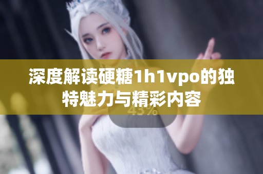 深度解读硬糖1h1vpo的独特魅力与精彩内容