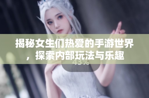 揭秘女生们热爱的手游世界，探索内部玩法与乐趣