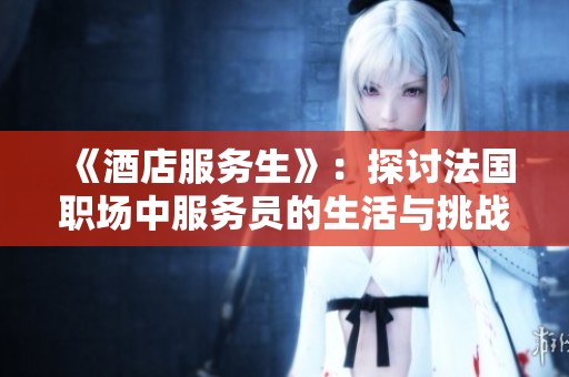 《酒店服务生》：探讨法国职场中服务员的生活与挑战