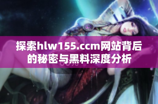 探索hlw155.ccm网站背后的秘密与黑料深度分析