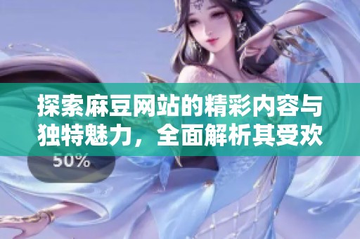 探索麻豆网站的精彩内容与独特魅力，全面解析其受欢迎的原因