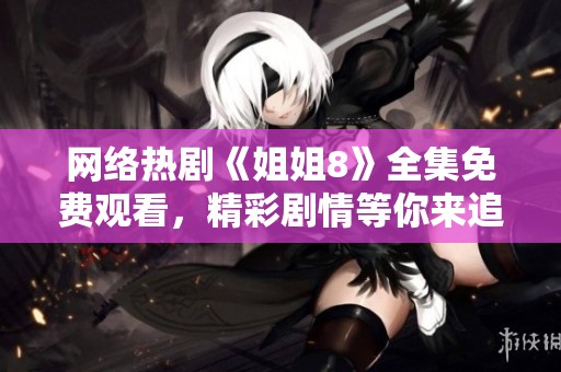 网络热剧《姐姐8》全集免费观看，精彩剧情等你来追！