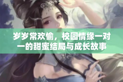 岁岁常欢愉，校园情缘一对一的甜蜜结局与成长故事