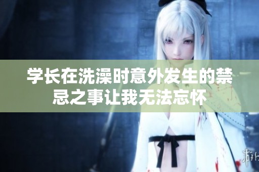 学长在洗澡时意外发生的禁忌之事让我无法忘怀