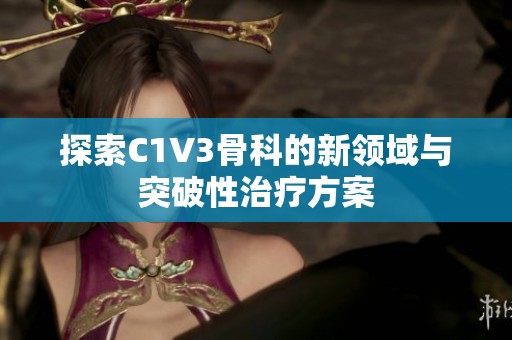 探索C1V3骨科的新领域与突破性治疗方案