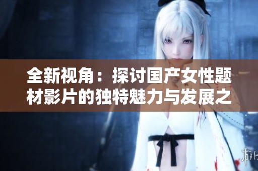 全新视角：探讨国产女性题材影片的独特魅力与发展之路