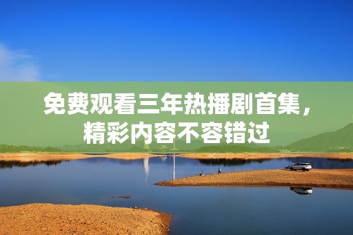 免费观看三年热播剧首集，精彩内容不容错过