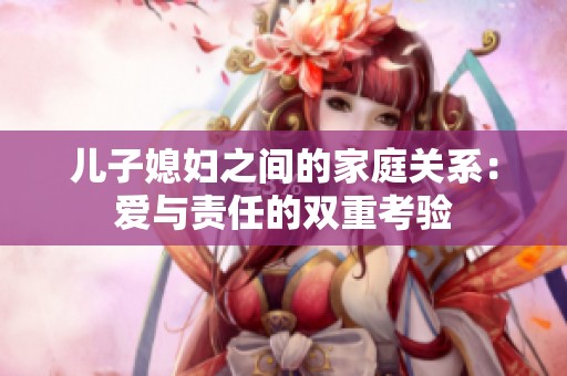 儿子媳妇之间的家庭关系：爱与责任的双重考验