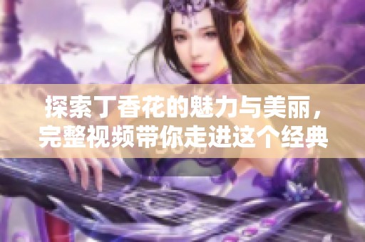 探索丁香花的魅力与美丽，完整视频带你走进这个经典主题