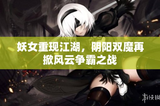 妖女重现江湖，阴阳双魔再掀风云争霸之战