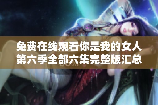 免费在线观看你是我的女人第六季全部六集完整版汇总