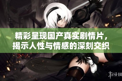 精彩呈现国产真实剧情片，揭示人性与情感的深刻交织