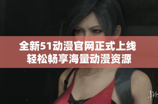 全新51动漫官网正式上线 轻松畅享海量动漫资源