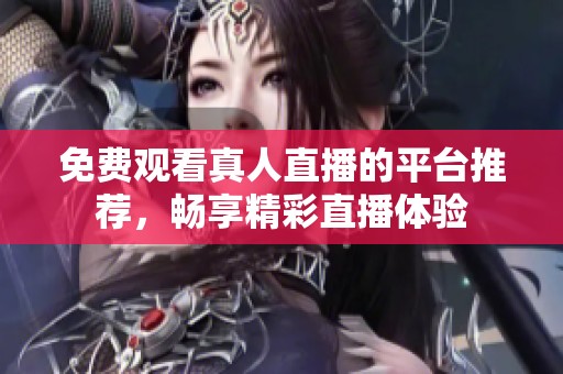 免费观看真人直播的平台推荐，畅享精彩直播体验