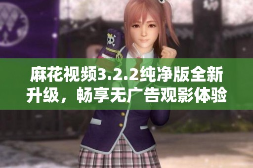 麻花视频3.2.2纯净版全新升级，畅享无广告观影体验