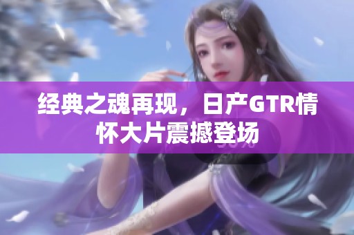 经典之魂再现，日产GTR情怀大片震撼登场