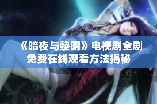 《暗夜与黎明》电视剧全剧免费在线观看方法揭秘
