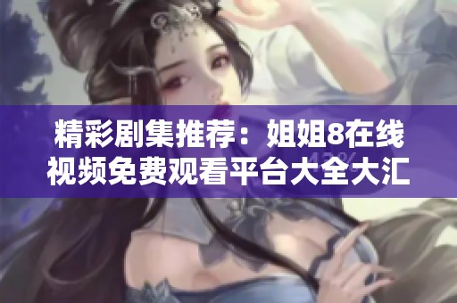 精彩剧集推荐：姐姐8在线视频免费观看平台大全大汇总