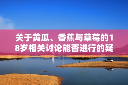 关于黄瓜、香蕉与草莓的18岁相关讨论能否进行的疑问