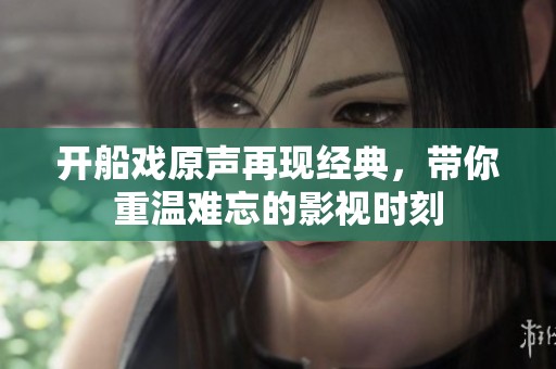 开船戏原声再现经典，带你重温难忘的影视时刻