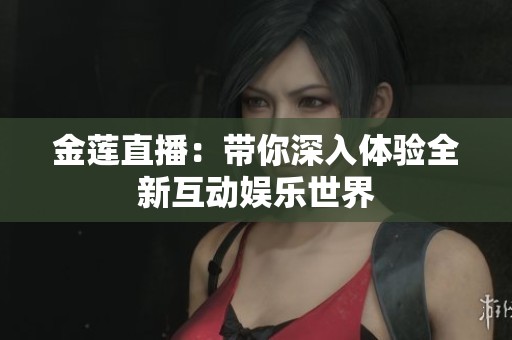 金莲直播：带你深入体验全新互动娱乐世界