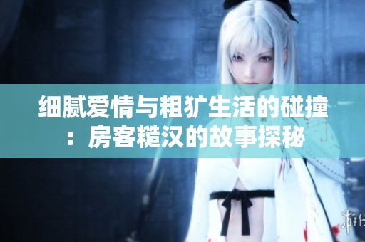 细腻爱情与粗犷生活的碰撞：房客糙汉的故事探秘