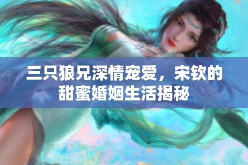 三只狼兄深情宠爱，宋钦的甜蜜婚姻生活揭秘