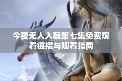今夜无人入睡第七集免费观看链接与观看指南
