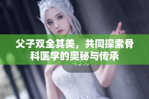 父子双全其美，共同探索骨科医学的奥秘与传承