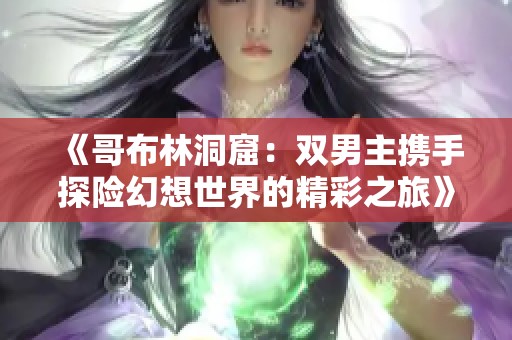 《哥布林洞窟：双男主携手探险幻想世界的精彩之旅》